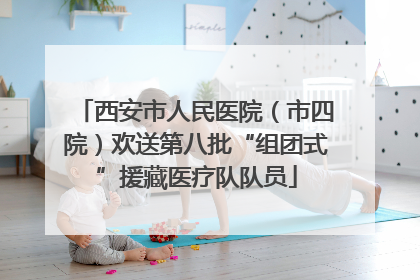 西安市人民医院（市四院）欢送第八批“组团式”援藏医疗队队员