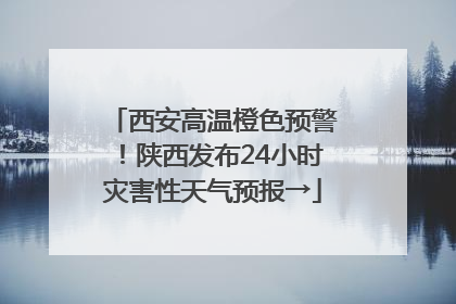 西安高温橙色预警！陕西发布24小时灾害性天气预报→
