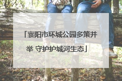 襄阳市环城公园多策并举 守护护城河生态