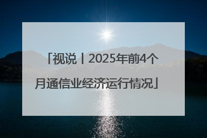 视说丨2025年前4个月通信业经济运行情况