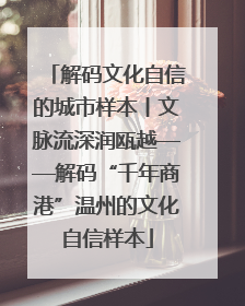 解码文化自信的城市样本丨文脉流深润瓯越——解码“千年商港”温州的文化自信样本