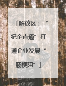 解放区：“纪企直通”打通企业发展“肠梗阻”