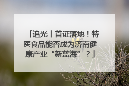 追光丨首证落地！特医食品能否成为济南健康产业“新蓝海”？