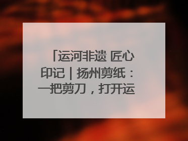 运河非遗 匠心印记｜扬州剪纸：一把剪刀，打开运河千年风韵