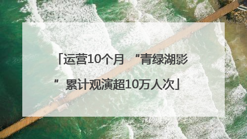 运营10个月 “青绿湖影”累计观演超10万人次