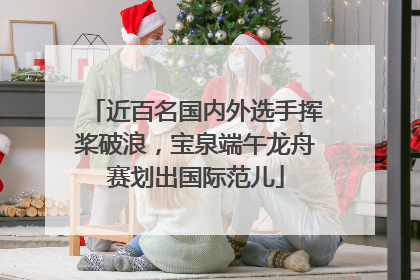 近百名国内外选手挥桨破浪，宝泉端午龙舟赛划出国际范儿