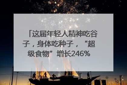这届年轻人精神吃谷子，身体吃种子，“超级食物”增长246%｜变革618