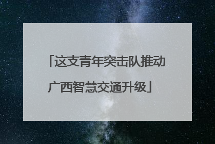 这支青年突击队推动广西智慧交通升级