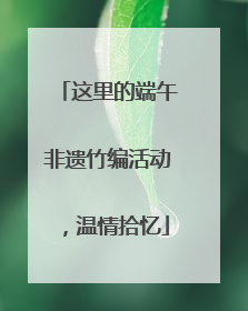 这里的端午非遗竹编活动，温情拾忆