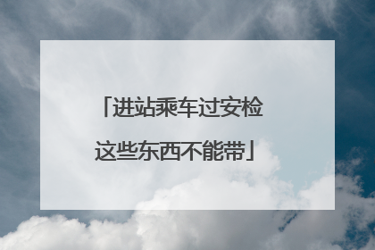 进站乘车过安检 这些东西不能带