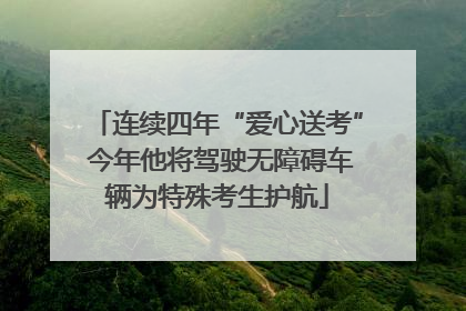 连续四年“爱心送考” 今年他将驾驶无障碍车辆为特殊考生护航