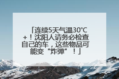连续5天气温30℃+！沈阳人请务必检查自己的车，这些物品可能变“炸弹”！
