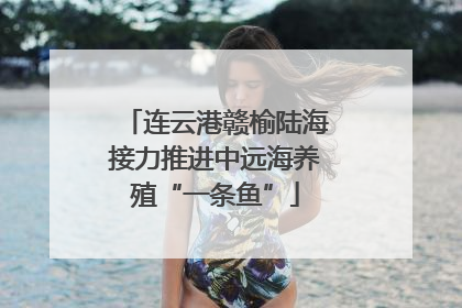 连云港赣榆陆海接力推进中远海养殖“一条鱼”