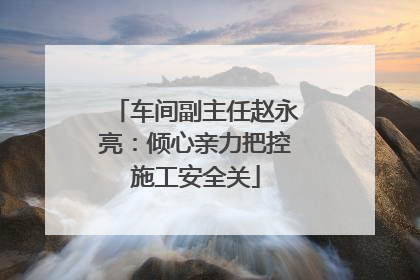 车间副主任赵永亮：倾心亲力把控施工安全关