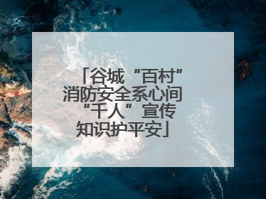谷城“百村”消防安全系心间 “千人”宣传知识护平安