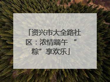 资兴市大全路社区：浓情端午 “粽”享欢乐