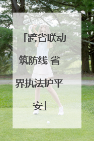 跨省联动筑防线 省界执法护平安