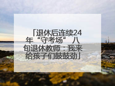 退休后连续24年“守考场” 八旬退休教师：我来给孩子们鼓鼓劲