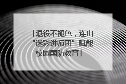 退役不褪色，连山“迷彩讲师团”赋能校园国防教育