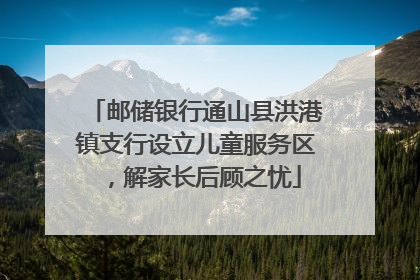 邮储银行通山县洪港镇支行设立儿童服务区，解家长后顾之忧