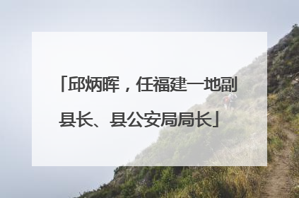 邱炳晖，任福建一地副县长、县公安局局长