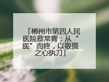 郴州市第四人民医院蔡常青：从“医”而终，以敬畏之心执刀