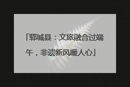 郓城县：文旅融合过端午，非遗新风暖人心