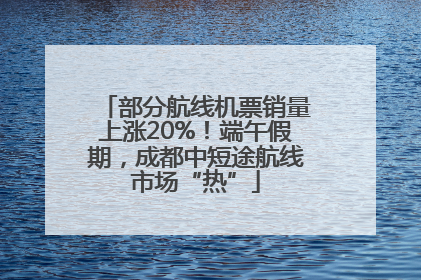 部分航线机票销量上涨20%！端午假期，成都中短途航线市场“热”