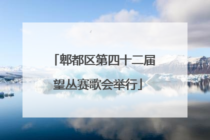 郫都区第四十二届望丛赛歌会举行