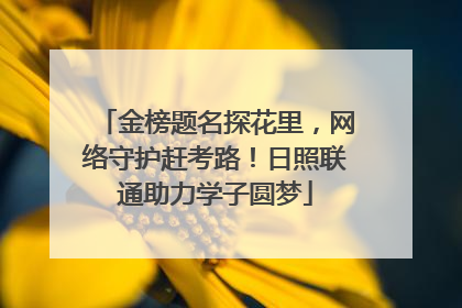 金榜题名探花里，网络守护赶考路！日照联通助力学子圆梦