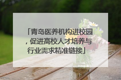 青岛医养机构进校园，促进高校人才培养与行业需求精准链接