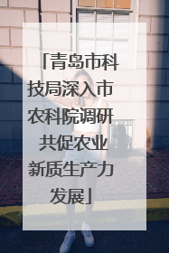 青岛市科技局深入市农科院调研 共促农业新质生产力发展