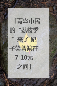 青岛市民的“荔枝季”来了 妃子笑普遍在7-10元之间