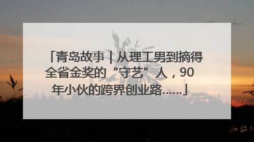 青岛故事｜从理工男到摘得全省金奖的“守艺”人，90年小伙的跨界创业路……