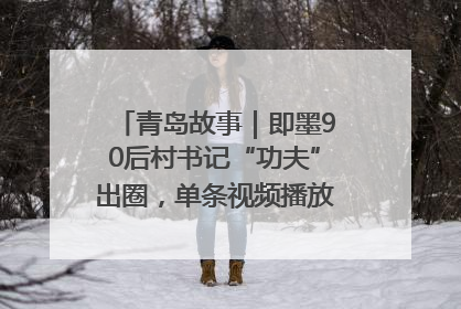 青岛故事｜即墨90后村书记“功夫”出圈，单条视频播放量过600万