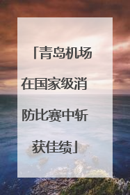 青岛机场在国家级消防比赛中斩获佳绩