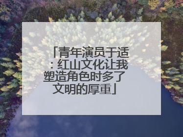 青年演员于适：红山文化让我塑造角色时多了文明的厚重