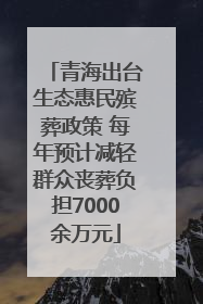 青海出台生态惠民殡葬政策 每年预计减轻群众丧葬负担7000余万元