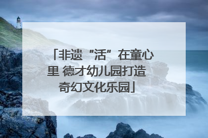 非遗“活”在童心里 德才幼儿园打造奇幻文化乐园