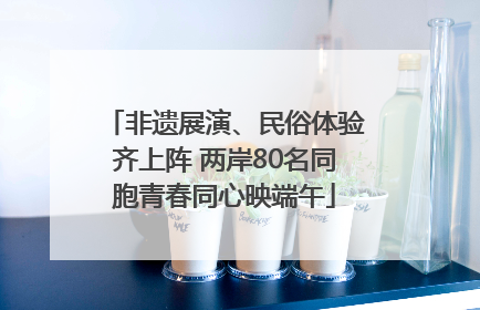非遗展演、民俗体验齐上阵 两岸80名同胞青春同心映端午