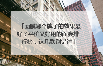 面膜哪个牌子的效果最好？平价又好用的面膜排行榜，这几款别错过