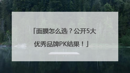 面膜怎么选？公开5大优秀品牌PK结果！