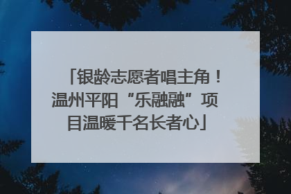 银龄志愿者唱主角！温州平阳“乐融融”项目温暖千名长者心