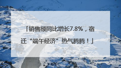 销售额同比增长7.8%，宿迁“端午经济”热气腾腾！