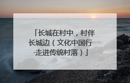 长城在村中，村伴长城边（文化中国行·走进传统村落）