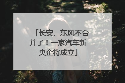 长安、东风不合并了！一家汽车新央企将成立