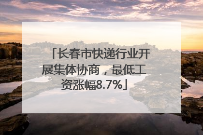 长春市快递行业开展集体协商，最低工资涨幅8.7%