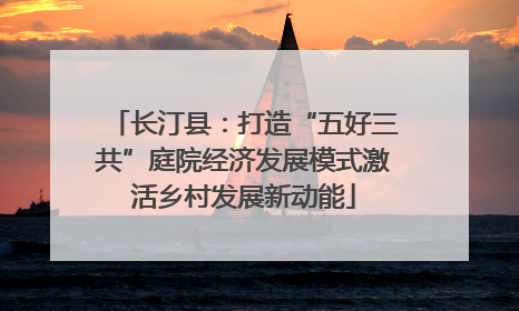 长汀县：打造“五好三共”庭院经济发展模式激活乡村发展新动能