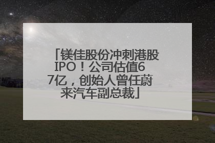 镁佳股份冲刺港股IPO！公司估值67亿，创始人曾任蔚来汽车副总裁