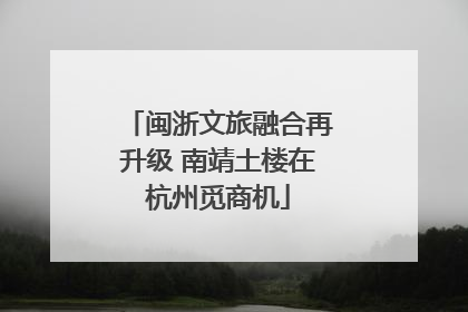 闽浙文旅融合再升级 南靖土楼在杭州觅商机